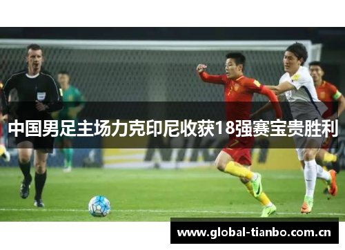 中国男足主场力克印尼收获18强赛宝贵胜利